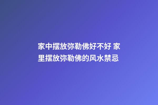 家中摆放弥勒佛好不好 家里摆放弥勒佛的风水禁忌